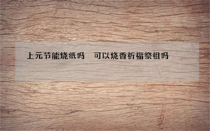上元节能烧纸吗 可以烧香祈福祭祖吗